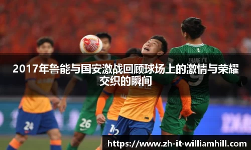 2017年鲁能与国安激战回顾球场上的激情与荣耀交织的瞬间