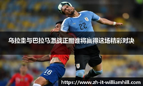 乌拉圭与巴拉马激战正酣谁将赢得这场精彩对决