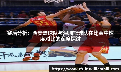 赛后分析：西安篮球队与深圳篮球队在比赛中速度对比的深度探讨