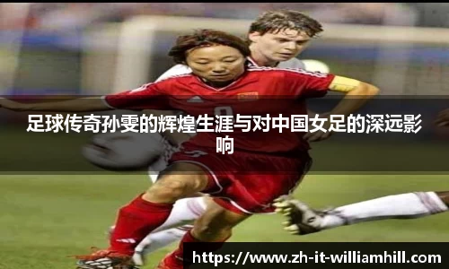 足球传奇孙雯的辉煌生涯与对中国女足的深远影响