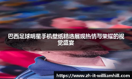 巴西足球明星手机壁纸精选展现热情与荣耀的视觉盛宴